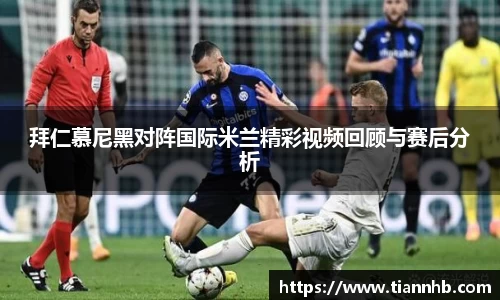 拜仁慕尼黑对阵国际米兰精彩视频回顾与赛后分析
